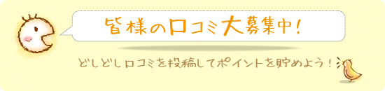 口コミ大募集中！ どしどし投稿してポイントを貯めよう！